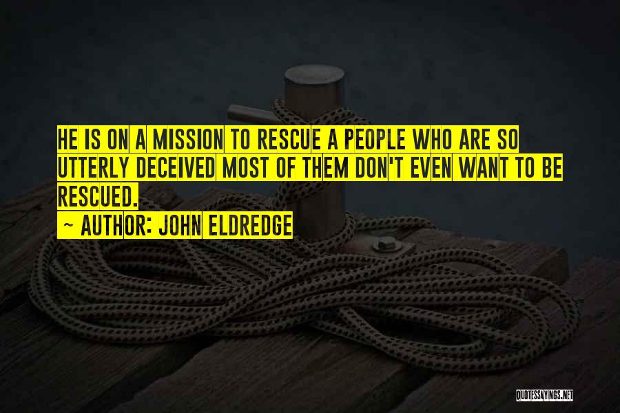 John Eldredge Quotes: He Is On A Mission To Rescue A People Who Are So Utterly Deceived Most Of Them Don't Even Want