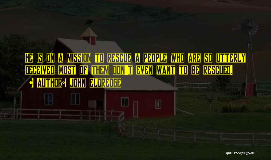 John Eldredge Quotes: He Is On A Mission To Rescue A People Who Are So Utterly Deceived Most Of Them Don't Even Want
