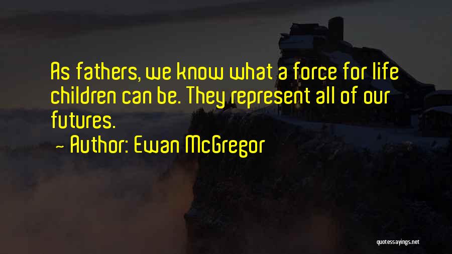 Ewan McGregor Quotes: As Fathers, We Know What A Force For Life Children Can Be. They Represent All Of Our Futures.