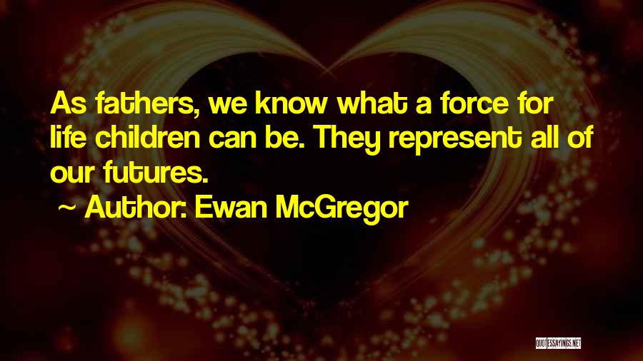 Ewan McGregor Quotes: As Fathers, We Know What A Force For Life Children Can Be. They Represent All Of Our Futures.