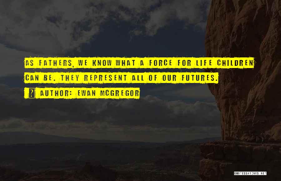 Ewan McGregor Quotes: As Fathers, We Know What A Force For Life Children Can Be. They Represent All Of Our Futures.