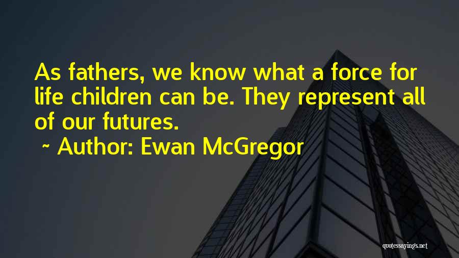 Ewan McGregor Quotes: As Fathers, We Know What A Force For Life Children Can Be. They Represent All Of Our Futures.