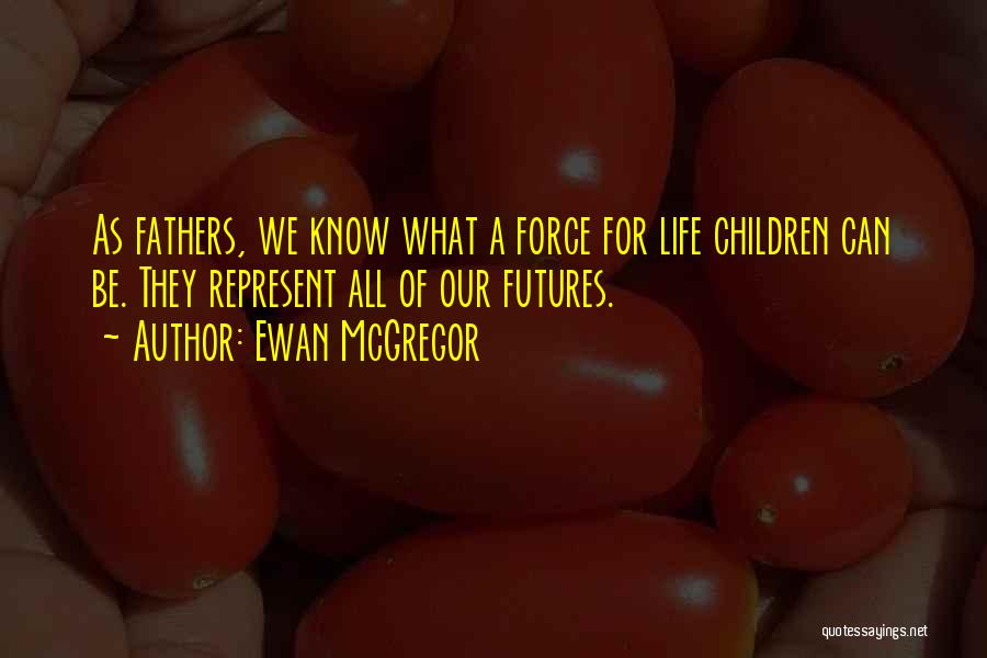 Ewan McGregor Quotes: As Fathers, We Know What A Force For Life Children Can Be. They Represent All Of Our Futures.