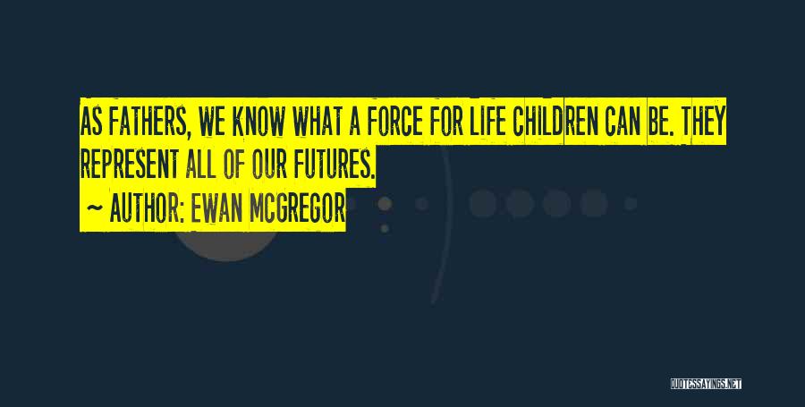 Ewan McGregor Quotes: As Fathers, We Know What A Force For Life Children Can Be. They Represent All Of Our Futures.