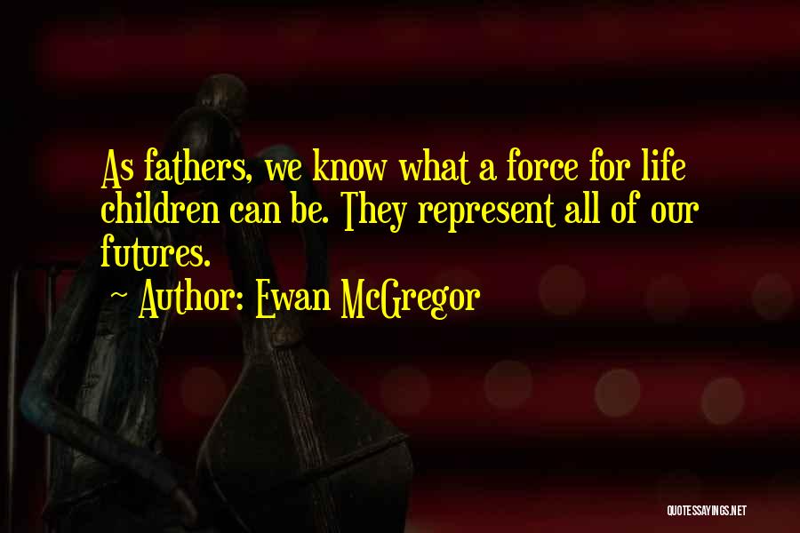 Ewan McGregor Quotes: As Fathers, We Know What A Force For Life Children Can Be. They Represent All Of Our Futures.