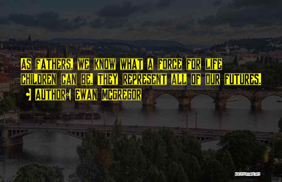 Ewan McGregor Quotes: As Fathers, We Know What A Force For Life Children Can Be. They Represent All Of Our Futures.