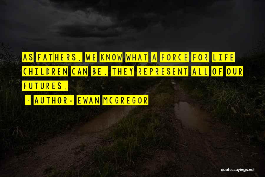 Ewan McGregor Quotes: As Fathers, We Know What A Force For Life Children Can Be. They Represent All Of Our Futures.