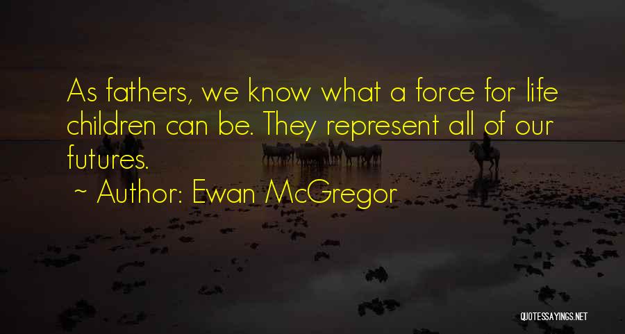 Ewan McGregor Quotes: As Fathers, We Know What A Force For Life Children Can Be. They Represent All Of Our Futures.