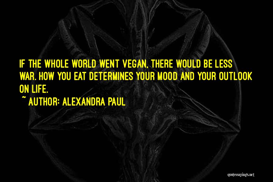 Alexandra Paul Quotes: If The Whole World Went Vegan, There Would Be Less War. How You Eat Determines Your Mood And Your Outlook