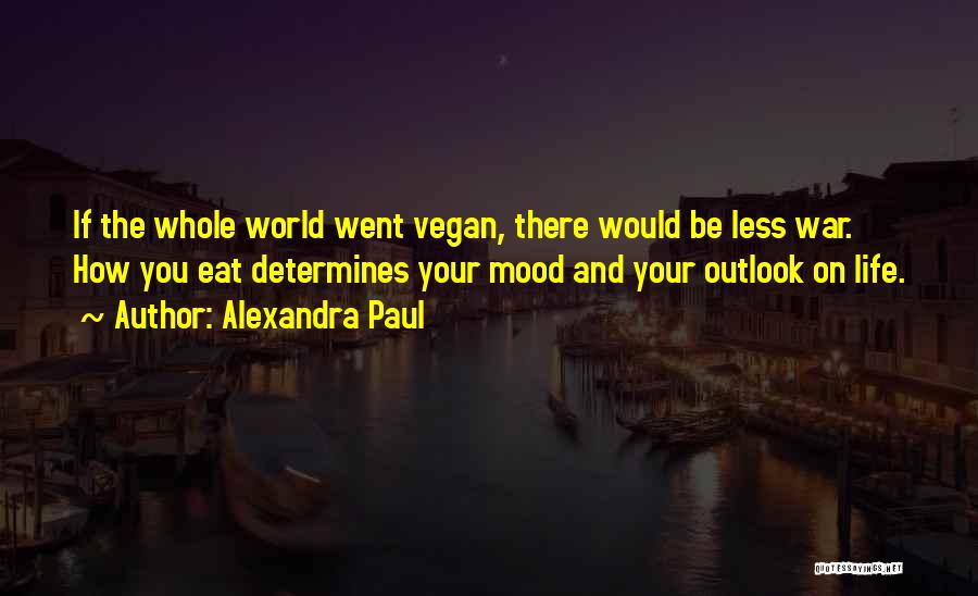 Alexandra Paul Quotes: If The Whole World Went Vegan, There Would Be Less War. How You Eat Determines Your Mood And Your Outlook