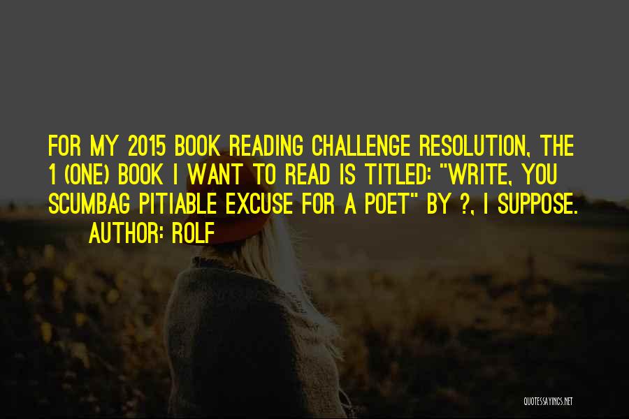 Rolf Quotes: For My 2015 Book Reading Challenge Resolution, The 1 (one) Book I Want To Read Is Titled: Write, You Scumbag