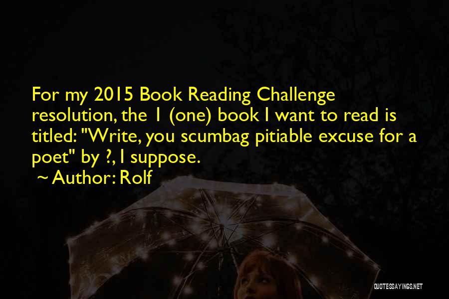 Rolf Quotes: For My 2015 Book Reading Challenge Resolution, The 1 (one) Book I Want To Read Is Titled: Write, You Scumbag