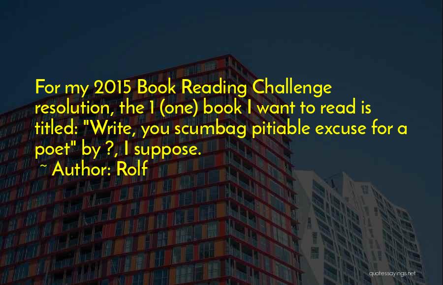 Rolf Quotes: For My 2015 Book Reading Challenge Resolution, The 1 (one) Book I Want To Read Is Titled: Write, You Scumbag