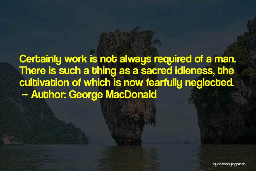 George MacDonald Quotes: Certainly Work Is Not Always Required Of A Man. There Is Such A Thing As A Sacred Idleness, The Cultivation