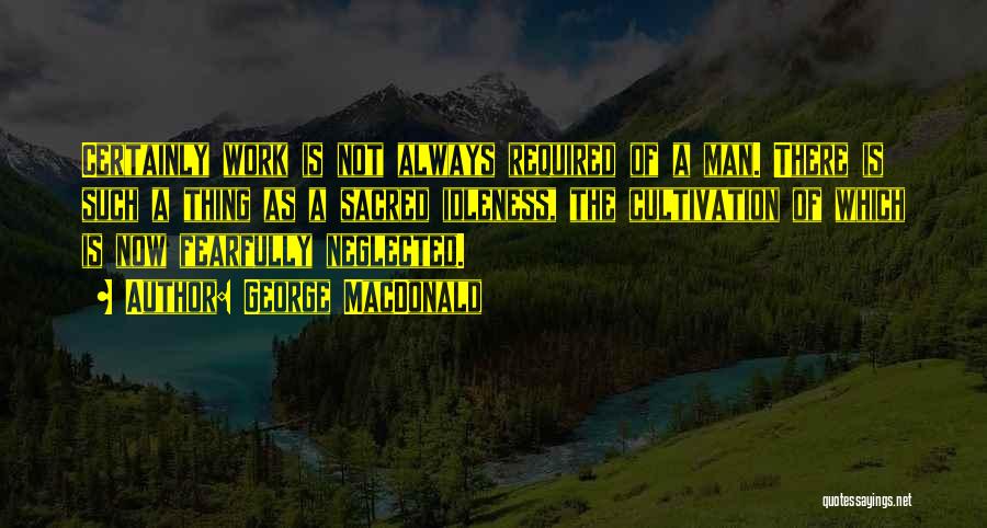 George MacDonald Quotes: Certainly Work Is Not Always Required Of A Man. There Is Such A Thing As A Sacred Idleness, The Cultivation