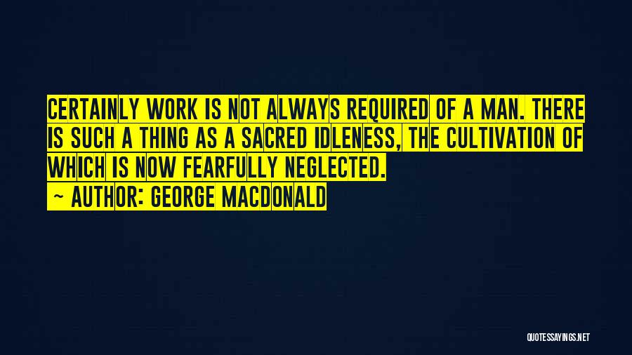 George MacDonald Quotes: Certainly Work Is Not Always Required Of A Man. There Is Such A Thing As A Sacred Idleness, The Cultivation