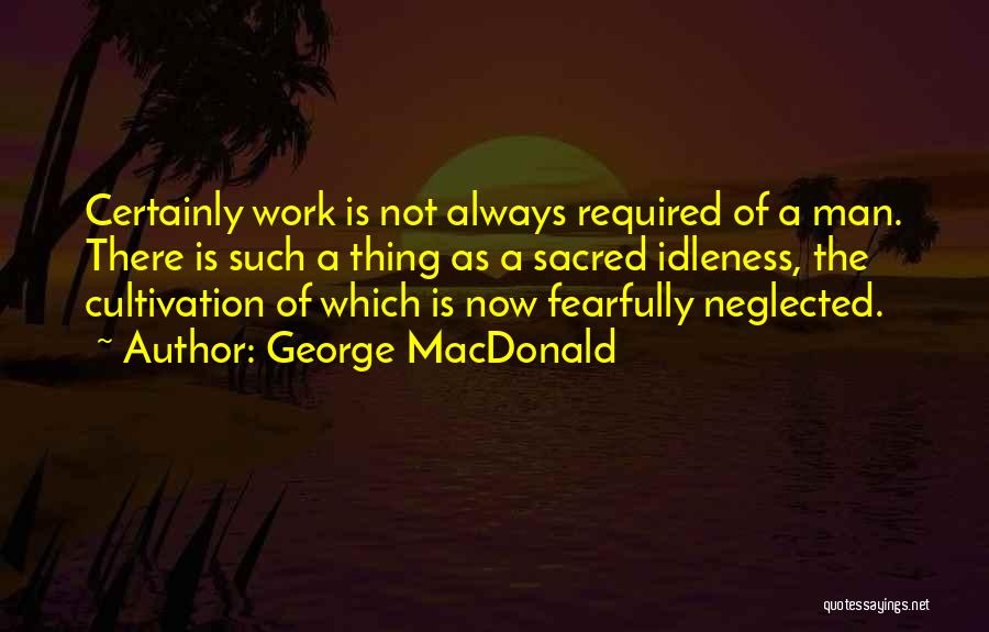 George MacDonald Quotes: Certainly Work Is Not Always Required Of A Man. There Is Such A Thing As A Sacred Idleness, The Cultivation