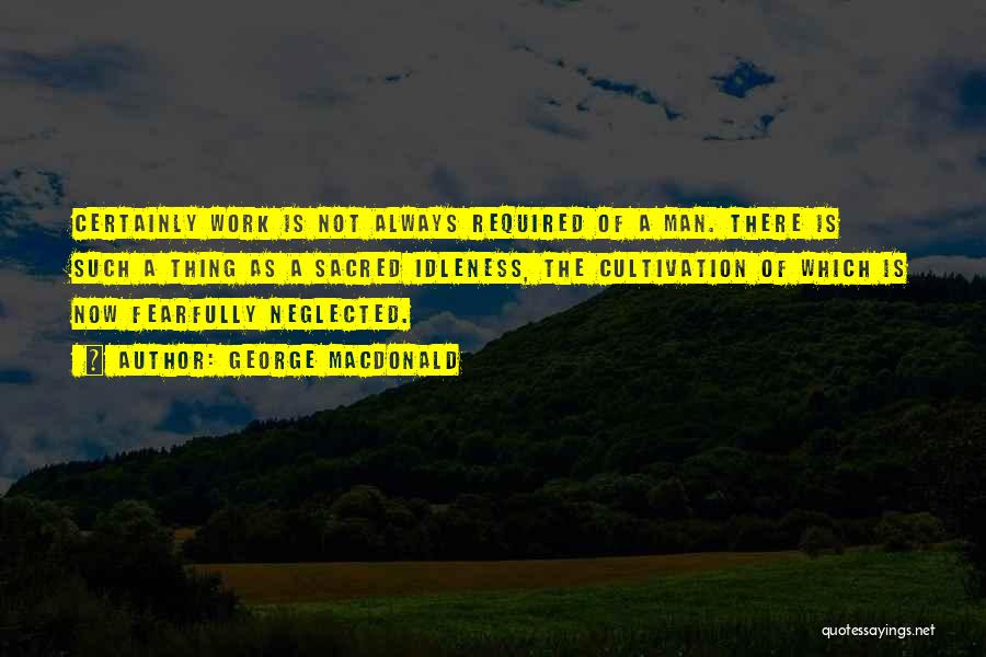 George MacDonald Quotes: Certainly Work Is Not Always Required Of A Man. There Is Such A Thing As A Sacred Idleness, The Cultivation