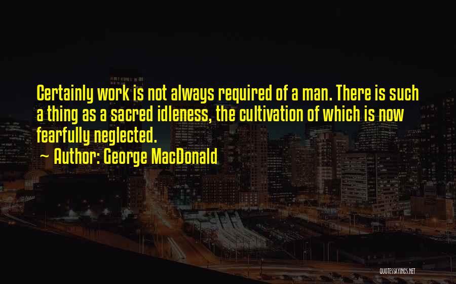 George MacDonald Quotes: Certainly Work Is Not Always Required Of A Man. There Is Such A Thing As A Sacred Idleness, The Cultivation