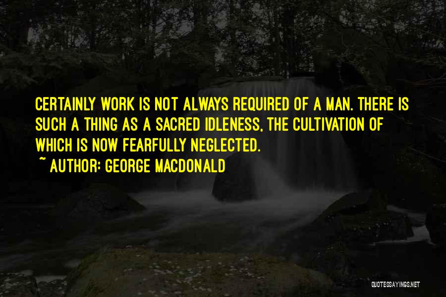 George MacDonald Quotes: Certainly Work Is Not Always Required Of A Man. There Is Such A Thing As A Sacred Idleness, The Cultivation