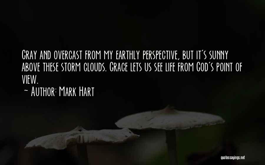 Mark Hart Quotes: Gray And Overcast From My Earthly Perspective, But It's Sunny Above These Storm Clouds. Grace Lets Us See Life From