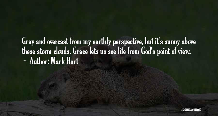 Mark Hart Quotes: Gray And Overcast From My Earthly Perspective, But It's Sunny Above These Storm Clouds. Grace Lets Us See Life From