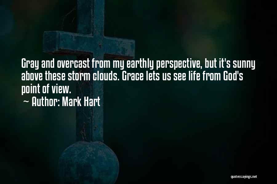 Mark Hart Quotes: Gray And Overcast From My Earthly Perspective, But It's Sunny Above These Storm Clouds. Grace Lets Us See Life From