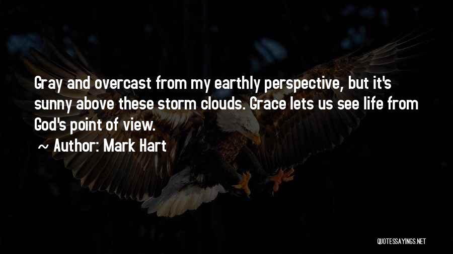 Mark Hart Quotes: Gray And Overcast From My Earthly Perspective, But It's Sunny Above These Storm Clouds. Grace Lets Us See Life From