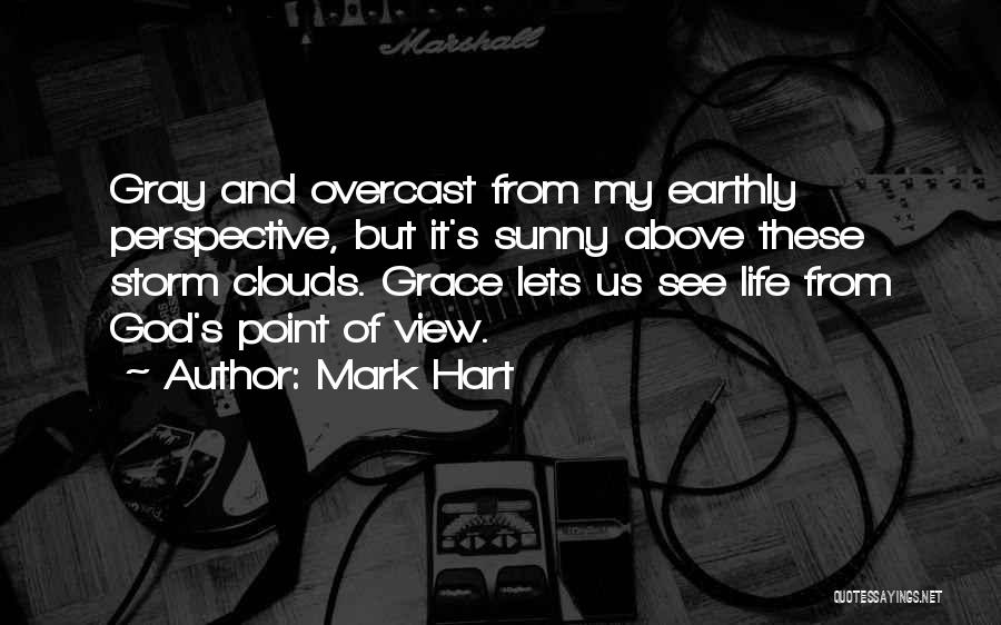 Mark Hart Quotes: Gray And Overcast From My Earthly Perspective, But It's Sunny Above These Storm Clouds. Grace Lets Us See Life From