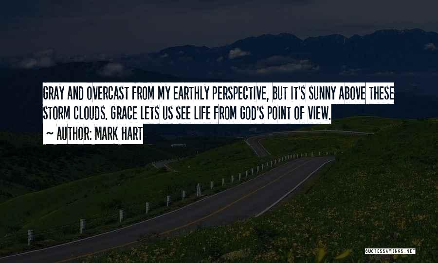 Mark Hart Quotes: Gray And Overcast From My Earthly Perspective, But It's Sunny Above These Storm Clouds. Grace Lets Us See Life From