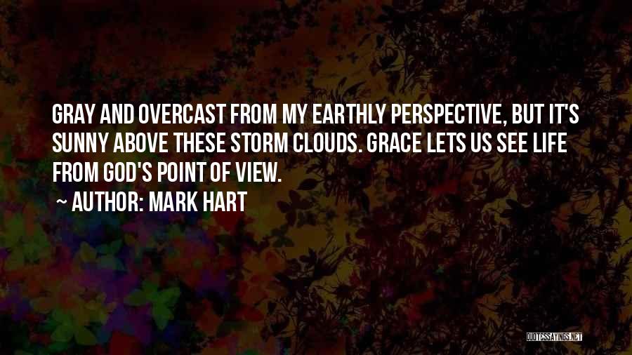Mark Hart Quotes: Gray And Overcast From My Earthly Perspective, But It's Sunny Above These Storm Clouds. Grace Lets Us See Life From