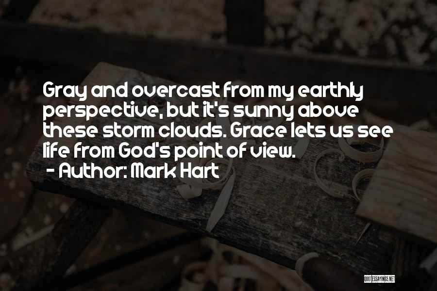 Mark Hart Quotes: Gray And Overcast From My Earthly Perspective, But It's Sunny Above These Storm Clouds. Grace Lets Us See Life From