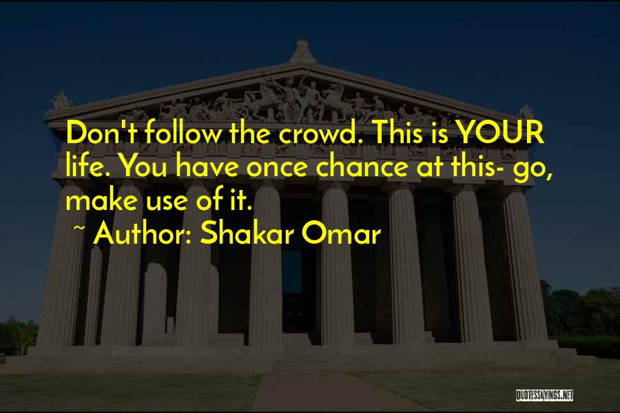 Shakar Omar Quotes: Don't Follow The Crowd. This Is Your Life. You Have Once Chance At This- Go, Make Use Of It.