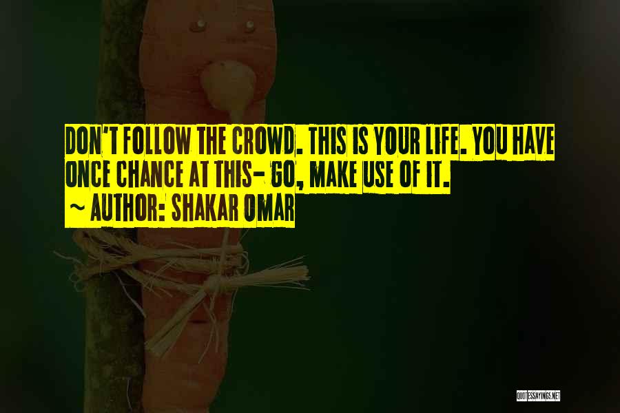 Shakar Omar Quotes: Don't Follow The Crowd. This Is Your Life. You Have Once Chance At This- Go, Make Use Of It.