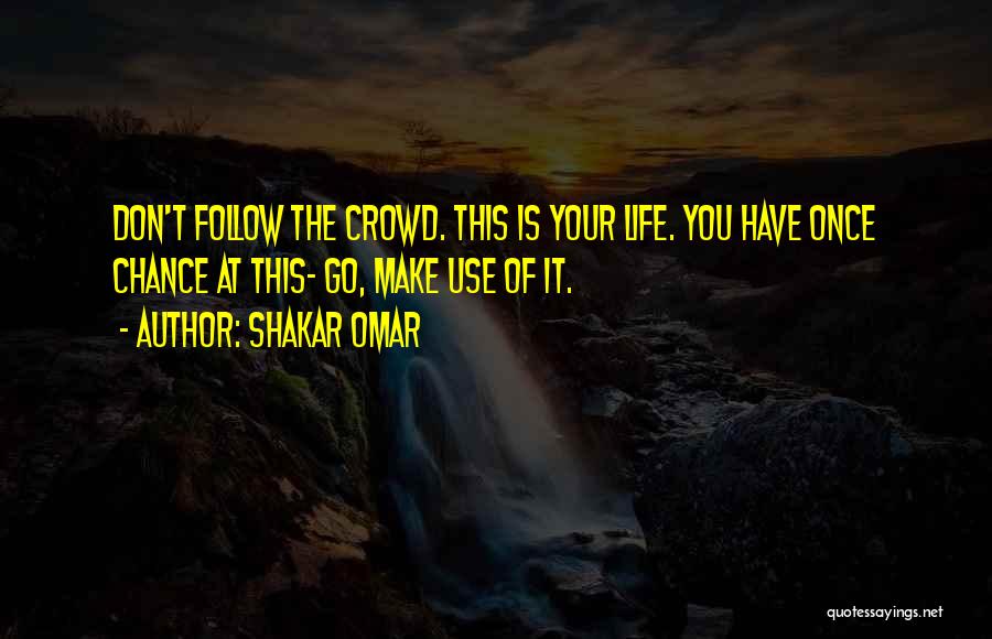 Shakar Omar Quotes: Don't Follow The Crowd. This Is Your Life. You Have Once Chance At This- Go, Make Use Of It.