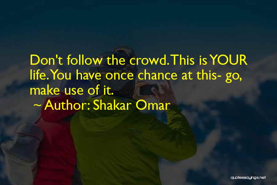 Shakar Omar Quotes: Don't Follow The Crowd. This Is Your Life. You Have Once Chance At This- Go, Make Use Of It.