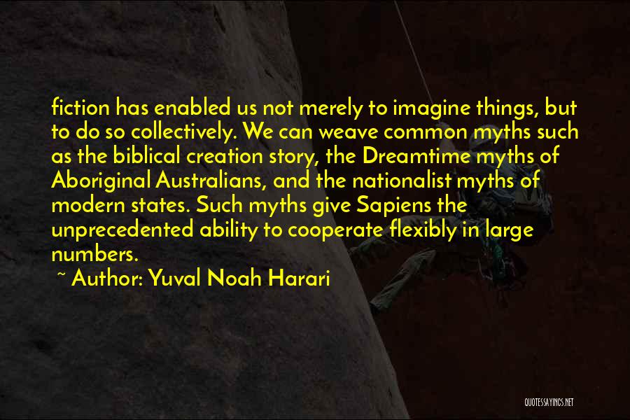 Yuval Noah Harari Quotes: Fiction Has Enabled Us Not Merely To Imagine Things, But To Do So Collectively. We Can Weave Common Myths Such