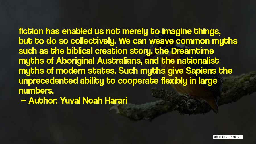 Yuval Noah Harari Quotes: Fiction Has Enabled Us Not Merely To Imagine Things, But To Do So Collectively. We Can Weave Common Myths Such