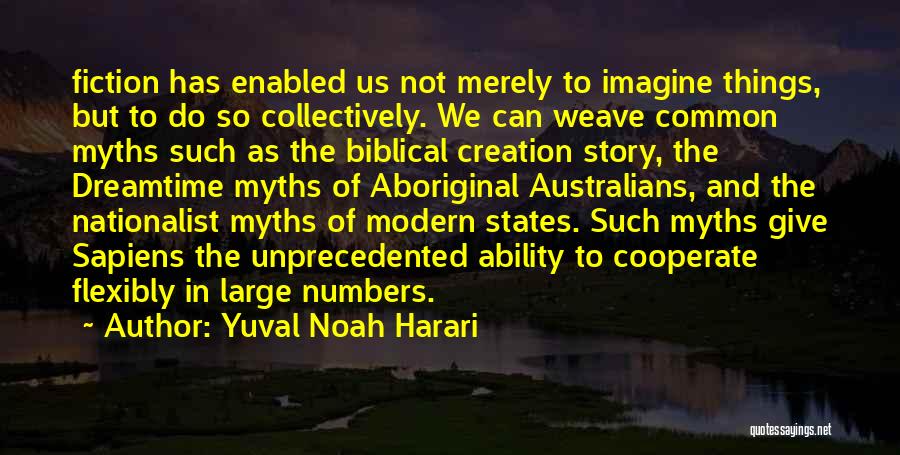 Yuval Noah Harari Quotes: Fiction Has Enabled Us Not Merely To Imagine Things, But To Do So Collectively. We Can Weave Common Myths Such