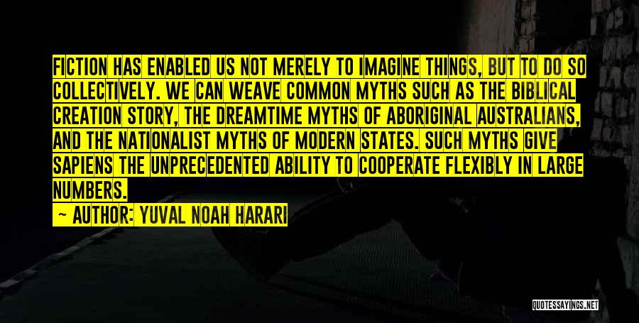 Yuval Noah Harari Quotes: Fiction Has Enabled Us Not Merely To Imagine Things, But To Do So Collectively. We Can Weave Common Myths Such