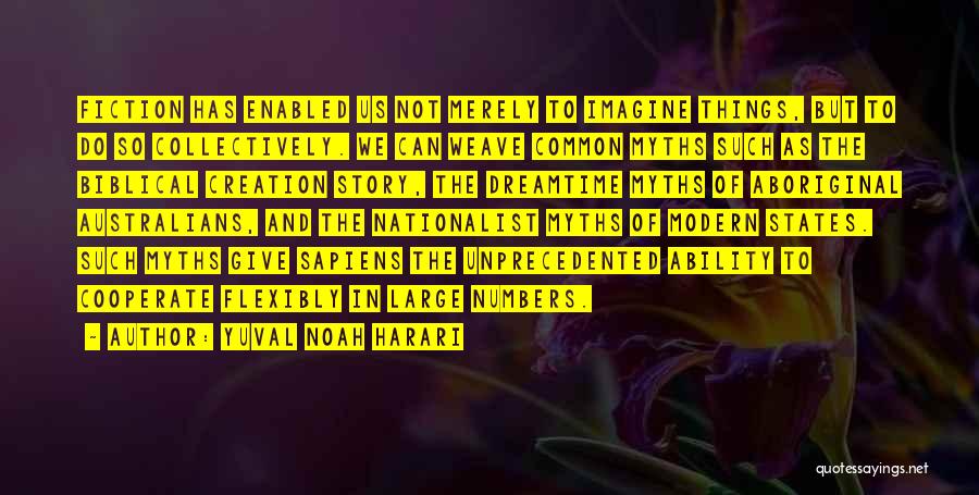 Yuval Noah Harari Quotes: Fiction Has Enabled Us Not Merely To Imagine Things, But To Do So Collectively. We Can Weave Common Myths Such