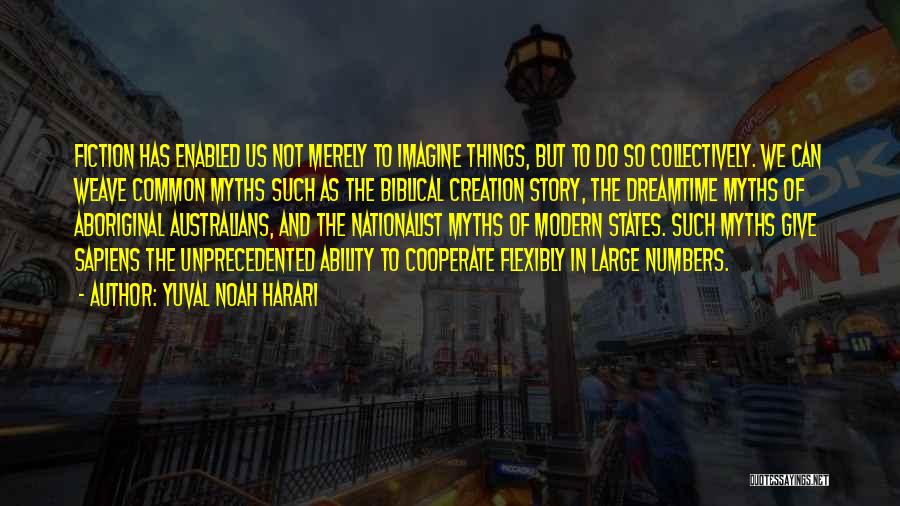 Yuval Noah Harari Quotes: Fiction Has Enabled Us Not Merely To Imagine Things, But To Do So Collectively. We Can Weave Common Myths Such