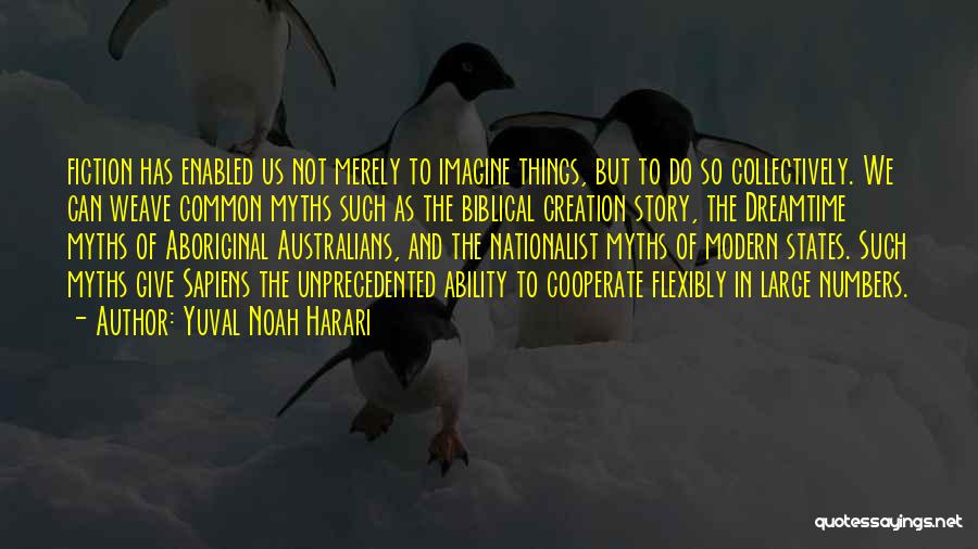 Yuval Noah Harari Quotes: Fiction Has Enabled Us Not Merely To Imagine Things, But To Do So Collectively. We Can Weave Common Myths Such