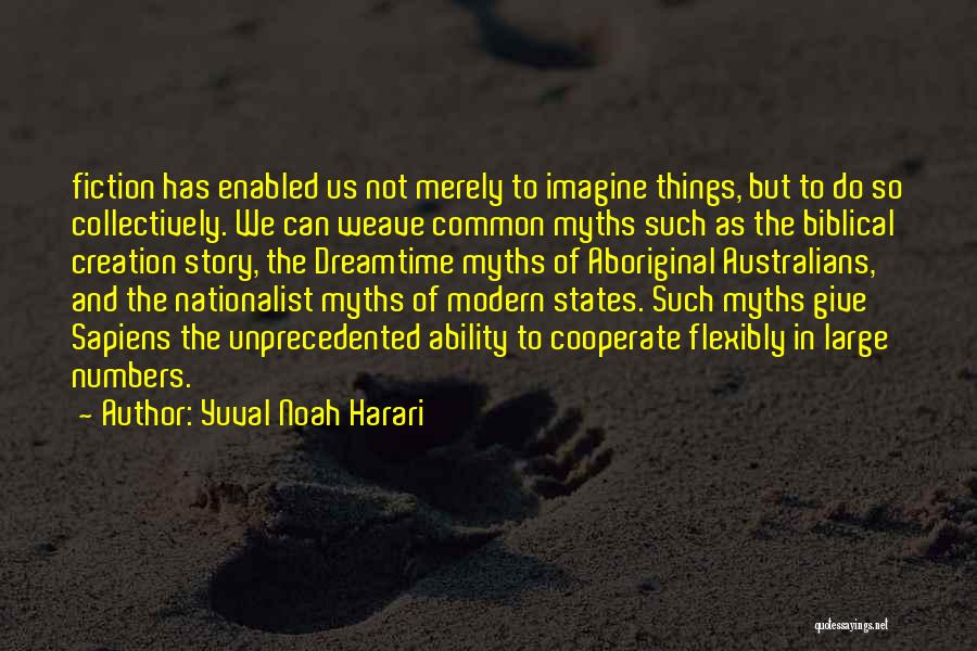 Yuval Noah Harari Quotes: Fiction Has Enabled Us Not Merely To Imagine Things, But To Do So Collectively. We Can Weave Common Myths Such