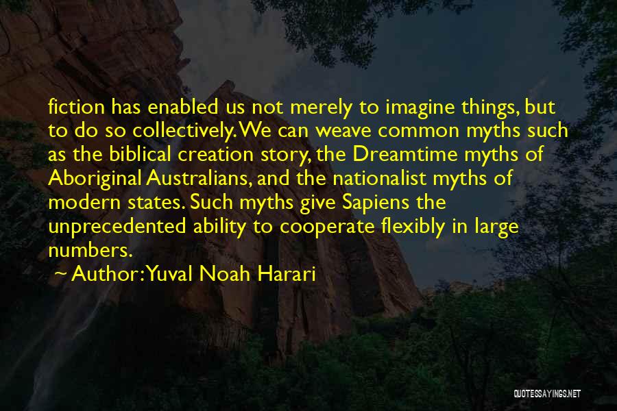 Yuval Noah Harari Quotes: Fiction Has Enabled Us Not Merely To Imagine Things, But To Do So Collectively. We Can Weave Common Myths Such