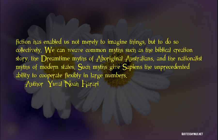 Yuval Noah Harari Quotes: Fiction Has Enabled Us Not Merely To Imagine Things, But To Do So Collectively. We Can Weave Common Myths Such