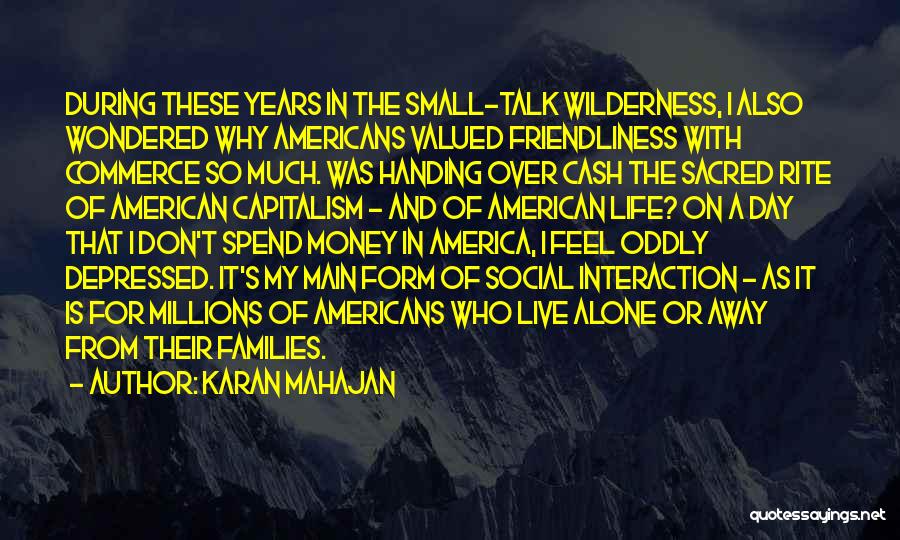 Karan Mahajan Quotes: During These Years In The Small-talk Wilderness, I Also Wondered Why Americans Valued Friendliness With Commerce So Much. Was Handing