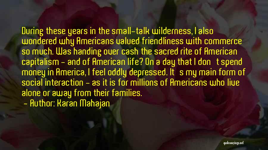 Karan Mahajan Quotes: During These Years In The Small-talk Wilderness, I Also Wondered Why Americans Valued Friendliness With Commerce So Much. Was Handing