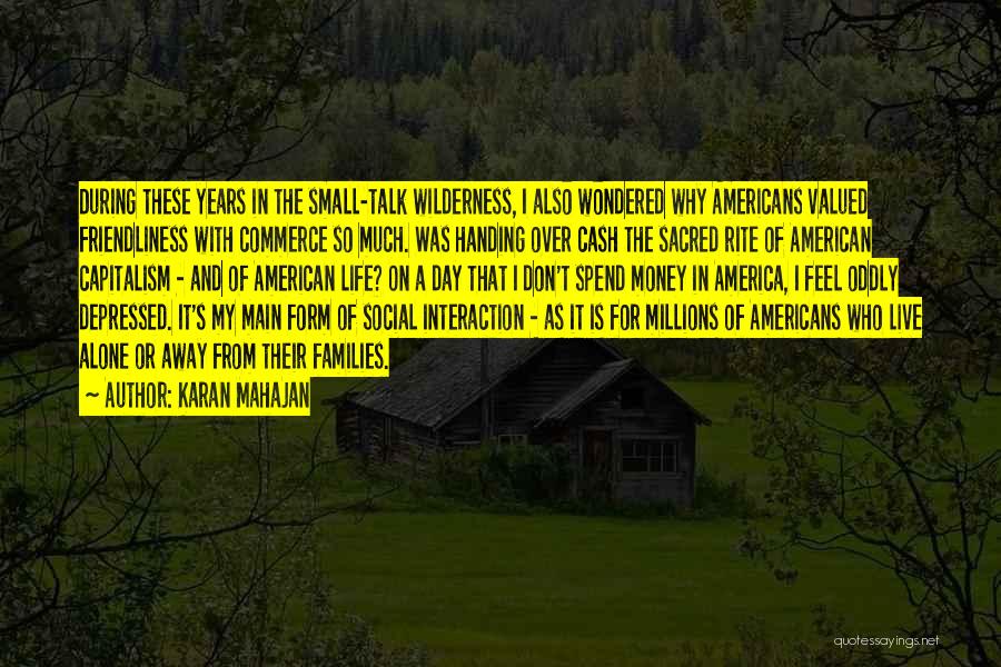 Karan Mahajan Quotes: During These Years In The Small-talk Wilderness, I Also Wondered Why Americans Valued Friendliness With Commerce So Much. Was Handing