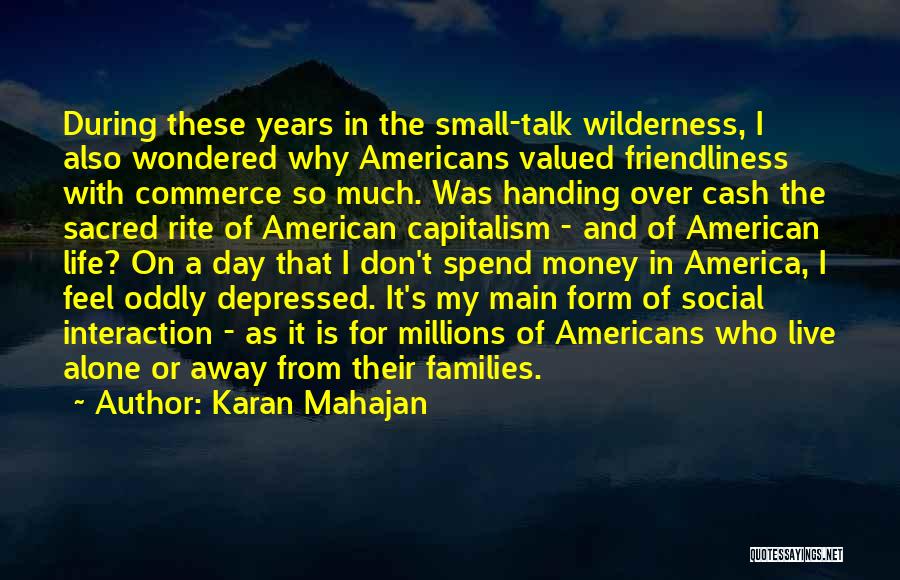 Karan Mahajan Quotes: During These Years In The Small-talk Wilderness, I Also Wondered Why Americans Valued Friendliness With Commerce So Much. Was Handing